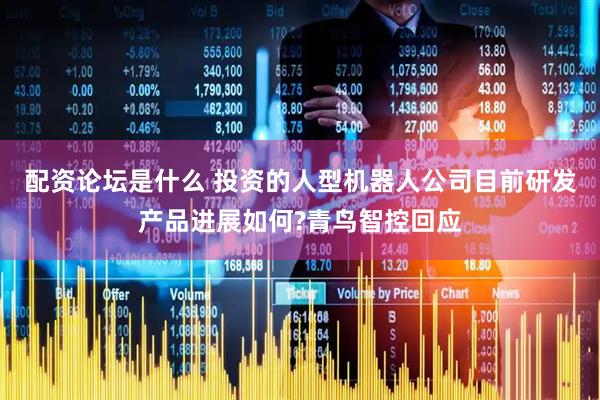 配资论坛是什么 投资的人型机器人公司目前研发产品进展如何?青鸟智控回应