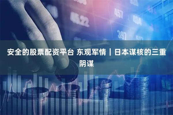 安全的股票配资平台 东观军情｜日本谋核的三重阴谋