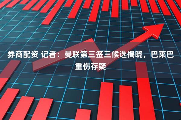 券商配资 记者：曼联第三签三候选揭晓，巴莱巴重伤存疑