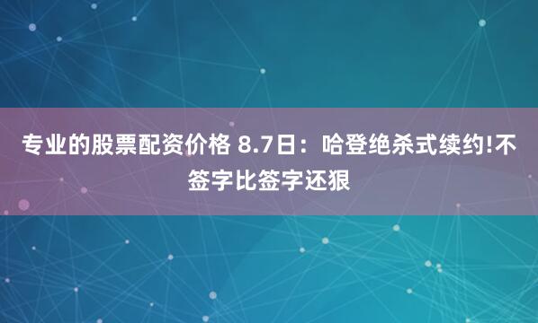 专业的股票配资价格 8.7日：哈登绝杀式续约!不签字比签字还狠