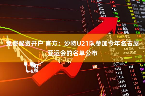 免费配资开户 官方：沙特U21队参加今年名古屋亚运会的名单公布