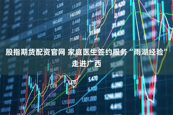 股指期货配资官网 家庭医生签约服务“雨湖经验”走进广西