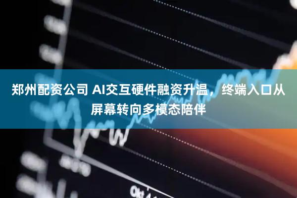 郑州配资公司 AI交互硬件融资升温，终端入口从屏幕转向多模态陪伴