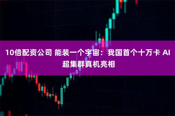 10倍配资公司 能装一个宇宙：我国首个十万卡 AI 超集群真机亮相